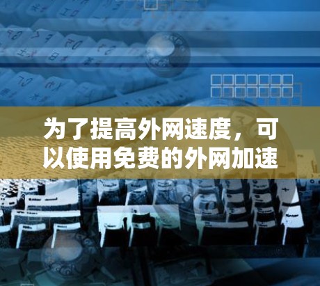 为了提高外网速度，可以使用免费的外网加速器。以下是一些推荐的工具和方法
