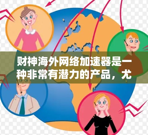 财神海外网络加速器是一种非常有潜力的产品，尤其适合需要多平台和多语言加速需求的用户。以下是对该产品的详细总结和推荐