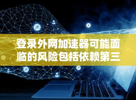 登录外网加速器可能面临的风险包括依赖第三方软件、可能泄露身份信息、访问第三方网站可能有安全风险等。为了防止这些风险，建议采取以下措施