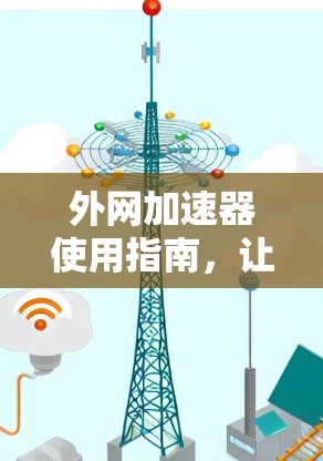 外网加速器使用指南，让你的网络速度更快更流畅