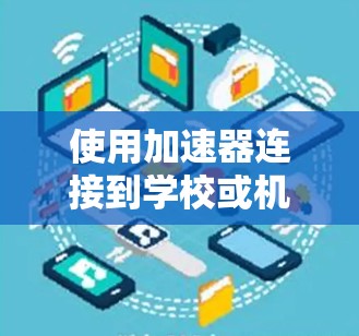 使用加速器连接到学校或机构的互联网服务，通常需要考虑以下几点