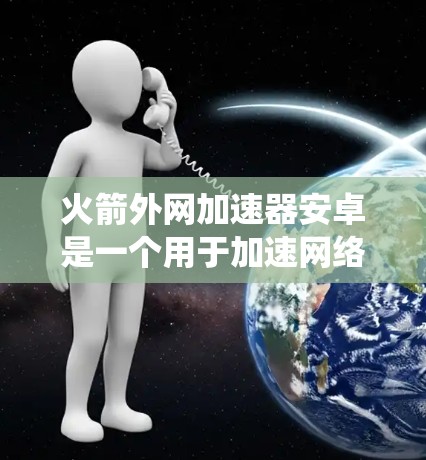 火箭外网加速器安卓是一个用于加速网络和网络连接的软件，专为安卓系统设计，旨在提升网络速度，优化游戏连接和视频流体验。以下是关于该软件的详细分析