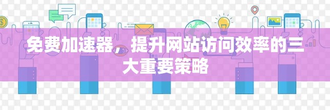 免费加速器，提升网站访问效率的三大重要策略