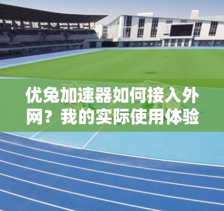 优兔加速器如何接入外网？我的实际使用体验