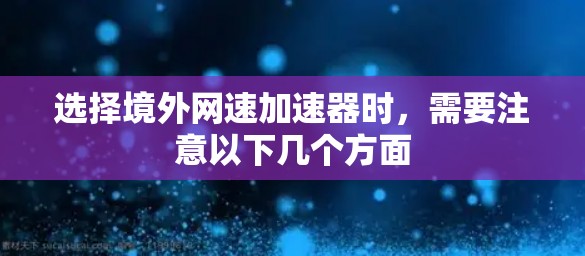 选择境外网速加速器时，需要注意以下几个方面