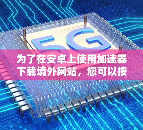 为了在安卓上使用加速器下载境外网站，您可以按照以下步骤进行