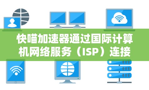 快喵加速器通过国际计算机网络服务（ISP）连接到互联网，提供加速器功能。以下是详细的步骤和信息
