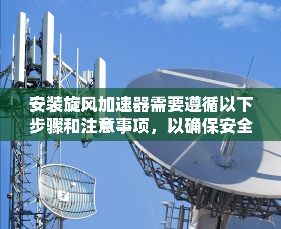 安装旋风加速器需要遵循以下步骤和注意事项，以确保安全且有效