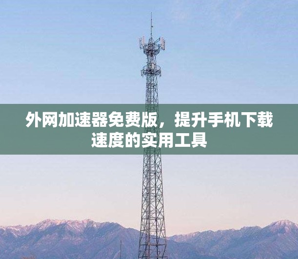 外网加速器免费版，提升手机下载速度的实用工具