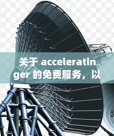 关于 acceleratinger 的免费服务，以下是详细的分析和建议