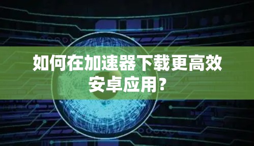 如何在加速器下载更高效安卓应用？