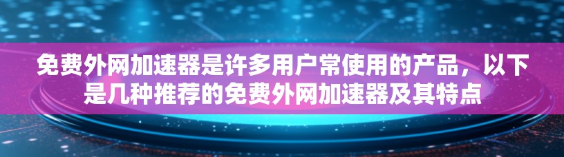 免费外网加速器是许多用户常使用的产品，以下是几种推荐的免费外网加速器及其特点