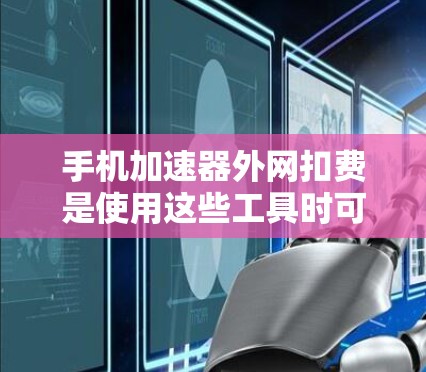 手机加速器外网扣费是使用这些工具时可能产生的额外费用，具体取决于多种因素，包括加速器的应用、使用的设备、数据包的数量、使用的网络服务以及使用的网络包类型。以下是一些关键点