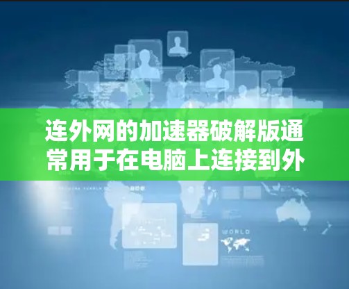 连外网的加速器破解版通常用于在电脑上连接到外网以提升网络速度。以下是一些可能的解决方案，供您参考