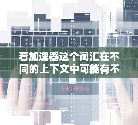 看加速器这个词汇在不同的上下文中可能有不同的含义，因此需要更详细的信息来准确解释。以下是对不同情况的分析和建议
