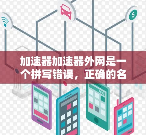 加速器加速器外网是一个拼写错误，正确的名称应该是网络加速器或加速器（如3PAC）以下是对网络加速器的详细解释