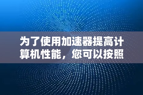 为了使用加速器提高计算机性能，您可以按照以下步骤操作