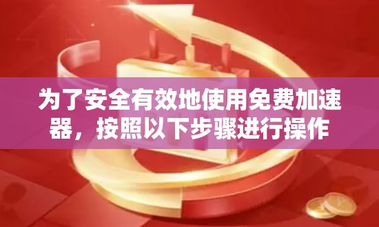 为了安全有效地使用免费加速器，按照以下步骤进行操作