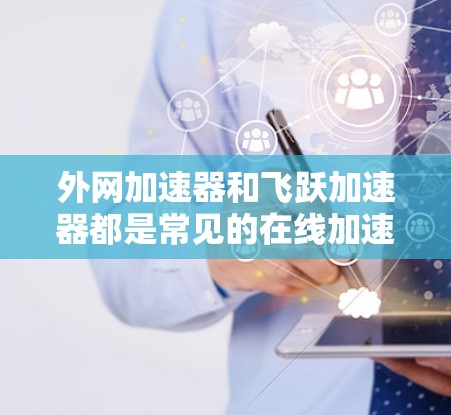 外网加速器和飞跃加速器都是常见的在线加速工具，用于帮助用户更快地连接到互联网。以下是一些关于它们的通用建议和操作方法