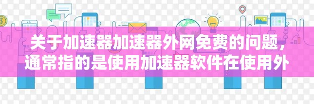 关于加速器加速器外网免费的问题，通常指的是使用加速器软件在使用外网时的网络加速功能是否免费。以下是一些关于如何使用外网加速以及是否可以免费加速的信息