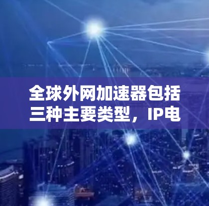 全球外网加速器包括三种主要类型，IP电话、高速VPN和电话线，各有其独特的功能和优缺点，选择时需根据具体情况考虑