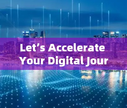 Let’s Accelerate Your Digital Journey Let’s Accelerate Your Digital Journey