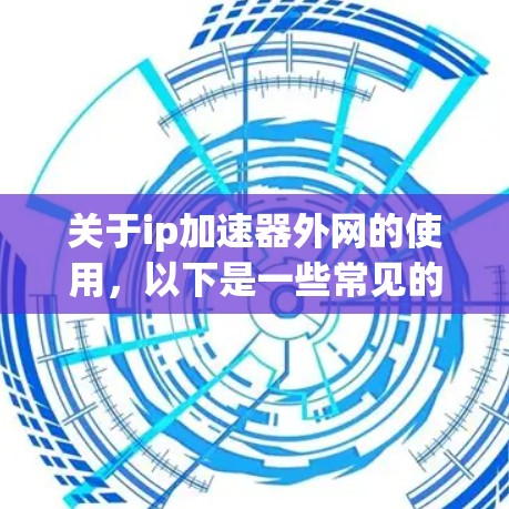 关于ip加速器外网的使用，以下是一些常见的问题和解决方案