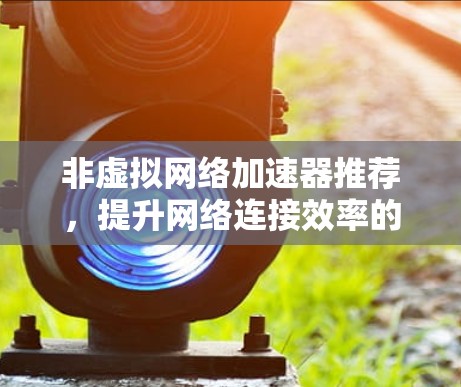 非虚拟网络加速器推荐，提升网络连接效率的实用工具