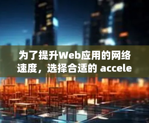 为了提升Web应用的网络速度，选择合适的 accelerating tool 是关键。下面是一些步骤性的建议
