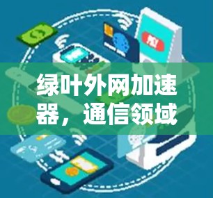 绿叶外网加速器，通信领域的新突破与未来展望