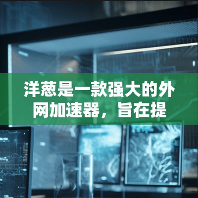 洋葱是一款强大的外网加速器，旨在提升网页加载速度、处理数据丢失并优化网络连接。以下是对洋葱的详细介绍