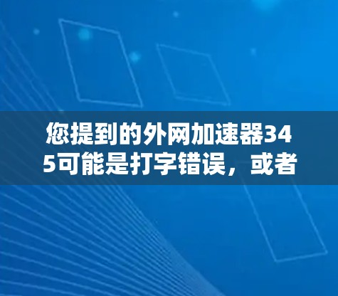 您提到的外网加速器345可能是打字错误，或者您指的是某种特定的加速器。如果您需要使用外网加速器来提升网页加载速度，以下是一些常见的外网加速器推荐，您可以根据需要选择