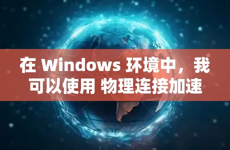 在 Windows 环境中，我可以使用 物理连接加速器 来加速网站的加载速度，从而减少延迟和提升加载体验。以下是如何通过物理连接加速外网（物理链接）的步骤