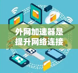 外网加速器是提升网络连接速度的重要工具，可以帮助用户更好地使用外网。以下是一些推荐的外网加速器，涵盖了不同的需求和特点