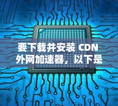 要下载并安装 CDN 外网加速器，以下是一步步的指南