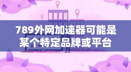 789外网加速器可能是某个特定品牌或平台上的加速器产品。如果您指的是789作为一个品牌名称，可能需要进一步确认，因为789并不具有特定的加速器功能