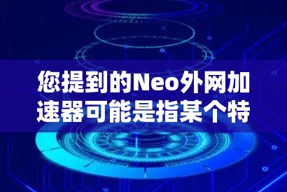 您提到的Neo外网加速器可能是指某个特定的网络加速工具，但目前没有广泛认可的Neo这个词。如果你指的是某个特定的外网加速工具，建议您联网获取准确信息