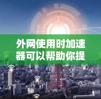 外网使用时加速器可以帮助你提升网络速度，减少等待时间。以下是一些常用外网加速器的推荐，以及如何使用它们
