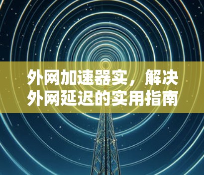 外网加速器实，解决外网延迟的实用指南