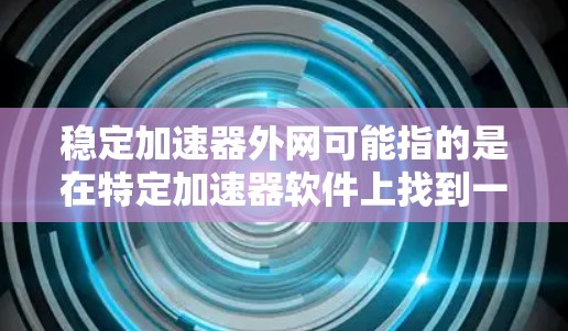 稳定加速器外网可能指的是在特定加速器软件上找到一个稳定加速器功能的网络版本或选项。如果是在使用加速器软件时遇到了稳定问题，可能需要在加速器的外网版本中找到更稳定或更高效的解决方案