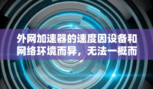 外网加速器的速度因设备和网络环境而异，无法一概而论有多快。以下是一些关键点，可能帮助你了解外网加速器的性能和适用性
