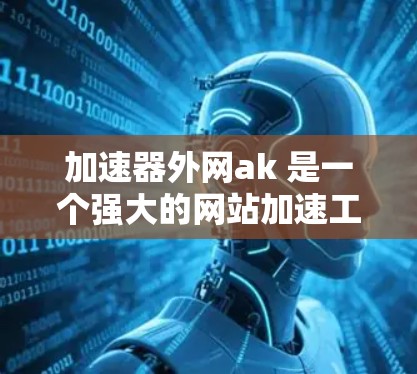 加速器外网ak 是一个强大的网站加速工具，可以帮助你访问更多、更快的网站。以下是对你的问题的逐步解答