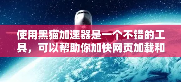 使用黑猫加速器是一个不错的工具，可以帮助你加快网页加载和下载速度。以下是一个简洁的步骤指南，帮助你有效地使用黑猫加速器