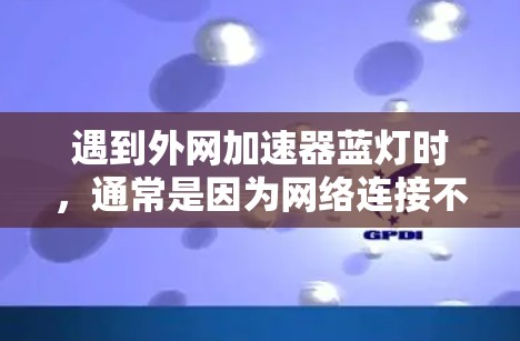遇到外网加速器蓝灯时，通常是因为网络连接不稳定或外网问题导致。以下是逐步的解决方案