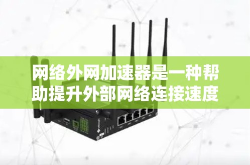 网络外网加速器是一种帮助提升外部网络连接速度的工具，广泛应用于手机、电脑、电视等设备。它们通过物理或软件手段，将外部网络请求加速到网络服务器，从而提高数据传输效率。以下是对网络外网加速器的详细介绍