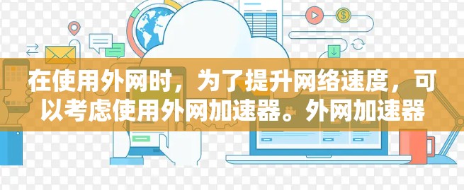 在使用外网时，为了提升网络速度，可以考虑使用外网加速器。外网加速器能够帮助您优化网页加载速度、减少网络延迟，甚至可能减少服务器响应时间。以下是使用外网加速器的步骤和方法