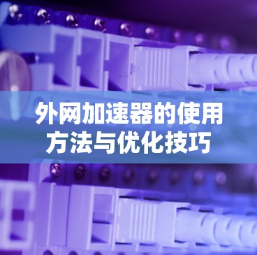 外网加速器的使用方法与优化技巧