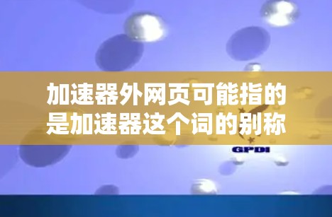 加速器外网页可能指的是加速器这个词的别称或特定链接来源。以下是一些可能的解释和信息