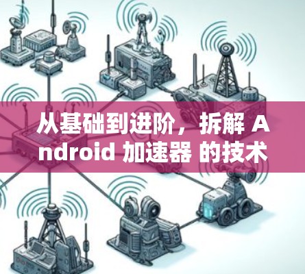 从基础到进阶，拆解 Android 加速器 的技术细节