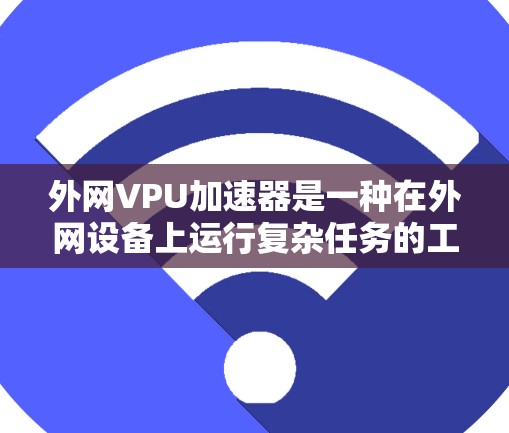 外网VPU加速器是一种在外网设备上运行复杂任务的工具，如视频处理、文件上传和数据分析。以下是详细介绍